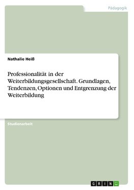 Professionalität in der Weiterbildungsgesellschaft. Grundlagen, Tendenzen, Optionen und Entgrenzung der Weiterbildung