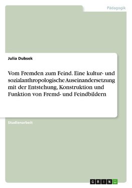 Vom Fremden zum Feind. Eine kultur- und sozialanthropologische Auseinandersetzung mit der Entstehung, Konstruktion und Funktion von Fremd- und Feindbildern