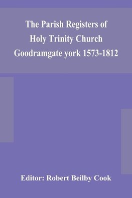 The Parish Registers of Holy Trinity Church Goodramgate york 1573-1812