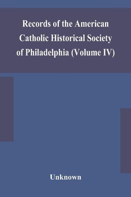 Records of the American Catholic Historical Society of Philadelphia (Volume IV)