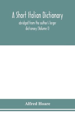 A short Italian dictionary; abridged from the author's larger dictionary (Volume I)