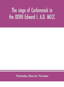 The siege of Carlaverock in the XXVIII Edward I. A.D. MCCC; with the arms of the earls, barons, and knights, who were present on the occasion; with a translation, a history of the castle, and memoirs of the personages commemorated by the poet