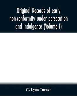 Original records of early non-conformity under persecution and indulgence (Volume I)