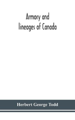 Armory and lineages of Canada, comprising the lineage of prominent and pioneer Canadians with descriptions and illustrations of their coat of armor, orders of knighthood, or other official insignia