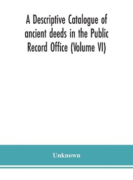 A descriptive catalogue of ancient deeds in the Public Record Office (Volume VI)