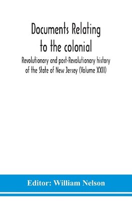 Documents relating to the colonial, Revolutionary and post-Revolutionary history of the State of New Jersey (Volume XXII)