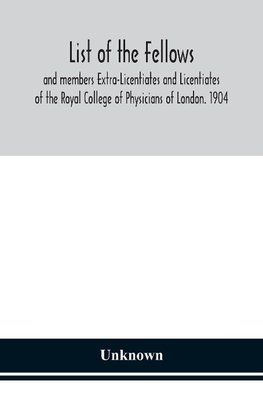 List of the fellows and members Extra-Licentiates and Licentiates of the Royal College of Physicians of London. 1904