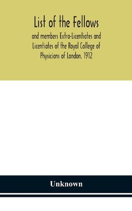 List of the fellows and members Extra-Licentiates and Licentiates of the Royal College of Physicians of London. 1912