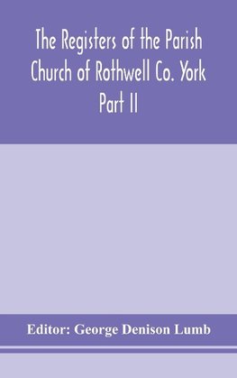 The Registers of the Parish Church of Rothwell Co. York Part II 1690-1763 Baptism and Burials 1690-1812 Marriages