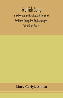 Scottish song, a selection of the choicest lyrics of Scotland Compiled And Arranged, With Brief Notes