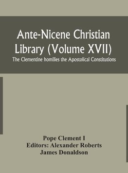 Ante-Nicene Christian Library (Volume XVII) The Clementine homilies the Apostolical Constitutions