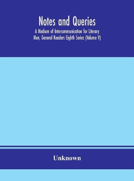 Notes and queries; A Medium of Intercommunication for Literary Men, General Readers Eighth Series (Volume V)