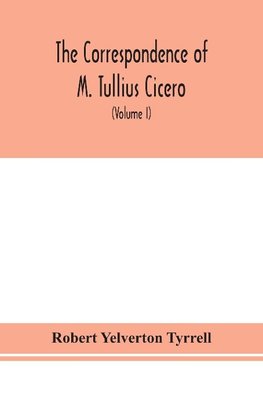 The Correspondence of M. Tullius Cicero, arranged According to its chronological order with a revision of the text, a commentary and introduction essays on the life of Cicero, and the Style of his Letters (Volume I)