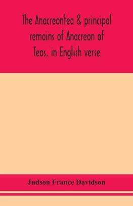 The Anacreontea & principal remains of Anacreon of Teos, in English verse. With an essay, notes, and additional poems