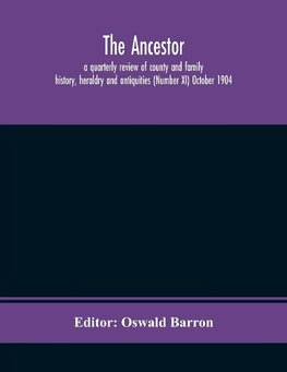 The Ancestor; a quarterly review of county and family history, heraldry and antiquities (Number XI) October 1904