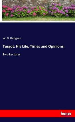 Turgot: His Life, Times and Opinions;