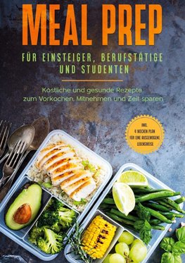 Meal Prep für Einsteiger, Berufstätige und Studenten: Köstliche und gesunde Rezepte zum Vorkochen, Mitnehmen und Zeit sparen - inkl. 4 Wochen Plan für eine ausgewogene Lebensweise