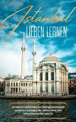 Istanbul lieben lernen: Der perfekte Reiseführer für einen unvergesslichen Aufenthalt in Istanbul inkl. Insider-Tipps, Tipps zum Geldsparen und Packliste