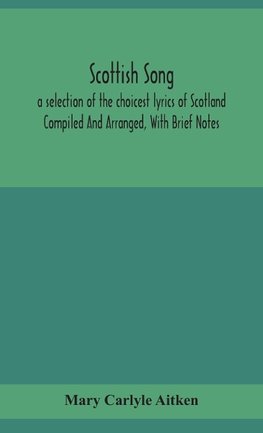 Scottish song, a selection of the choicest lyrics of Scotland Compiled And Arranged, With Brief Notes