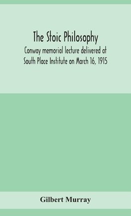 The stoic philosophy; Conway memorial lecture delivered at South Place Institute on March 16, 1915