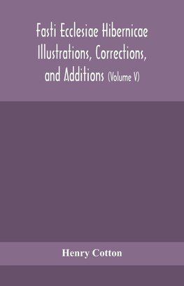 Fasti ecclesiae Hibernicae Illustrations, Corrections, and Additions