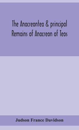 The Anacreontea & principal remains of Anacreon of Teos, in English verse. With an essay, notes, and additional poems