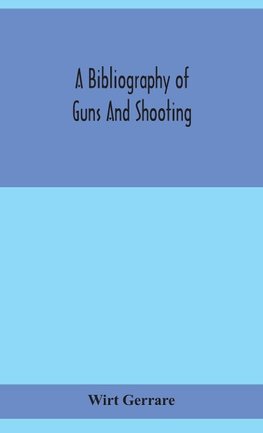 A bibliography of guns and shooting, being a list of ancient and modern English and foreign books relating to firearms and their use, and to the composition and manufacture of explosives; with an introductory chapter on technical books and the writers of