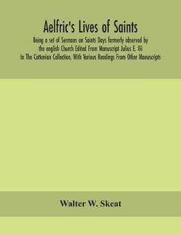 Aelfric's Lives of saints; Being a set of Sermons on Saints Days formerly observed by the english Church Edited From Manuscript Julius E. Vii In The Cottonian Collection, With Various Readings From Other Manuscripts