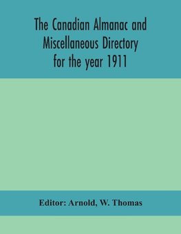 The Canadian almanac and Miscellaneous Directory for the year 1911; containing full and authentic Commercial, Statistical, Astronomical, Departmental, Ecclesiastical, Educational, Financial, and General Information