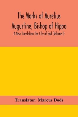 The Works of Aurelius Augustine, Bishop of Hippo. A New Translation The City of God (Volume I)