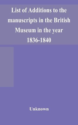 List of Additions to the manuscripts in the British Museum in the year 1836-1840