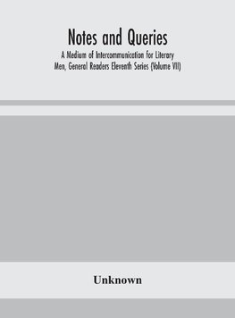 Notes and queries; A Medium of Intercommunication for Literary Men, General Readers Eleventh Series (Volume VII)