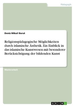 Religionspädagogische Möglichkeiten durch islamische Ästhetik. Ein Einblick in das islamische Kunstwesen mit besonderer Berücksichtigung der bildenden Kunst