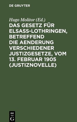 Das Gesetz für Elsaß-Lothringen, betreffend die Aenderung verschiedener Justizgesetze, vom 13. Februar 1905 (Justiznovelle)