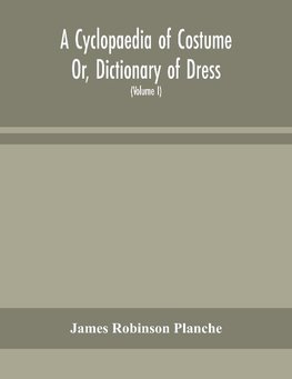 A Cyclopaedia of Costume Or, Dictionary of Dress, Including Notices of Contemporaneous Fashions on the Continent And A General Chronological History of The Costumes of The Principal Countries of Europe, From The Commencement of The Christian Era To The Ac