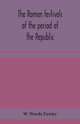 The Roman festivals of the period of the Republic; an introduction to the study of the religion of the Romans