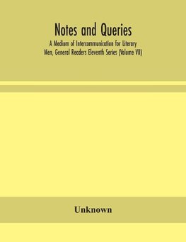 Notes and queries; A Medium of Intercommunication for Literary Men, General Readers Eleventh Series (Volume VII)