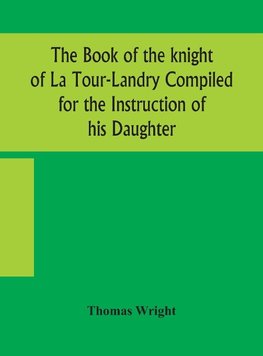 The book of the knight of La Tour-Landry Compiled for the Instruction of his Daughter