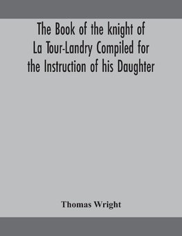 The book of the knight of La Tour-Landry Compiled for the Instruction of his Daughter