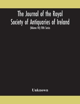 The Journal of the Royal Society of Antiquaries of Ireland Formerly the Royal historical and archaeological association of Ireland founded in 1849 the kilkenny Archaeological Society (Volume VII) Fifth Series