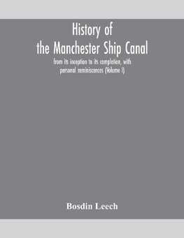 History of the Manchester Ship Canal, from its inception to its completion, with personal reminiscences (Volume I)