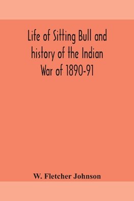 Life of Sitting Bull and history of the Indian War of 1890-91 A Graphic Account of the of the great medicine man and chief sitting bull; his Tragic Death