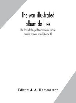 The war illustrated album de luxe; the story of the great European war told by camera, pen and pencil (Volume X)