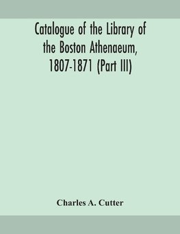 Catalogue of the Library of the Boston Athenaeum, 1807-1871 (Part III)