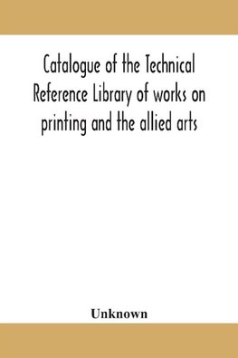 Catalogue of the Technical Reference Library of works on printing and the allied arts