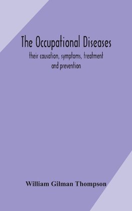 The occupational diseases; their causation, symptoms, treatment and prevention