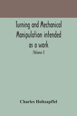 Turning and mechanical manipulation intended as a work of general reference and practical instruction on the lathe, and the various mechanical pursuits followed by amateurs (Volume I)