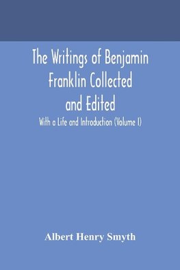 The writings of Benjamin Franklin Collected and Edited With a Life and Introduction (Volume I)