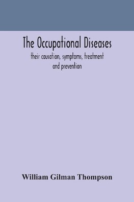 The occupational diseases; their causation, symptoms, treatment and prevention