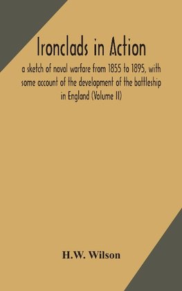 Ironclads in action; a sketch of naval warfare from 1855 to 1895, with some account of the development of the battleship in England (Volume II)